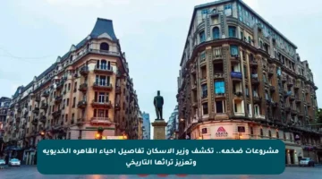 مشروعات ضخمة.. تكشف وزير الإسكان تفاصيل إحياء القاهرة الخديوية وتعزيز تراثها التاريخي